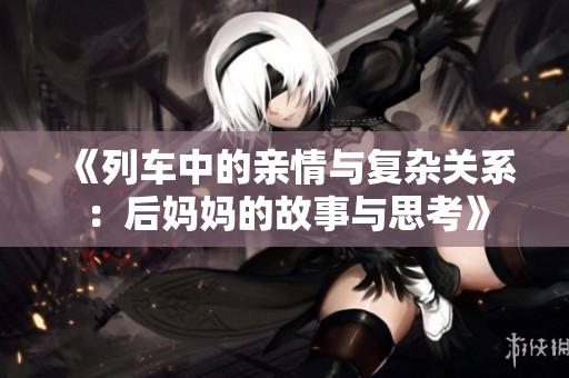 《列车中的亲情与复杂关系：后妈妈的故事与思考》