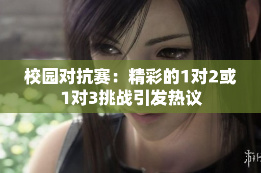 校园对抗赛：精彩的1对2或1对3挑战引发热议