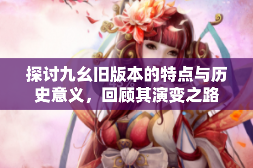 探讨九幺旧版本的特点与历史意义，回顾其演变之路