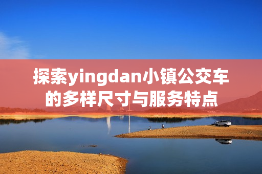 探索yingdan小镇公交车的多样尺寸与服务特点