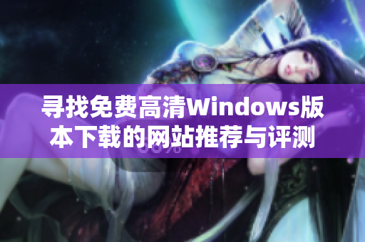 寻找免费高清Windows版本下载的网站推荐与评测