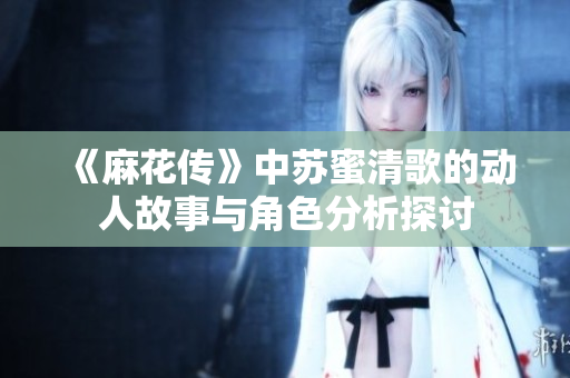 《麻花传》中苏蜜清歌的动人故事与角色分析探讨