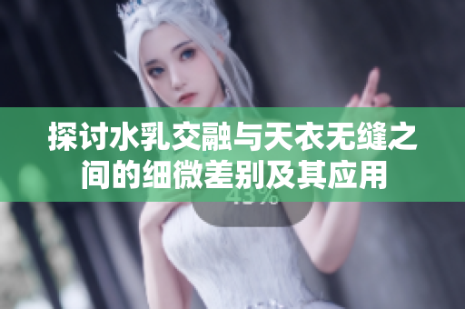 探讨水乳交融与天衣无缝之间的细微差别及其应用