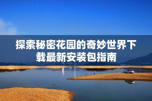 探索秘密花园的奇妙世界下载最新安装包指南