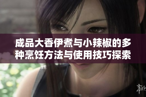 成品大香伊煮与小辣椒的多种烹饪方法与使用技巧探索
