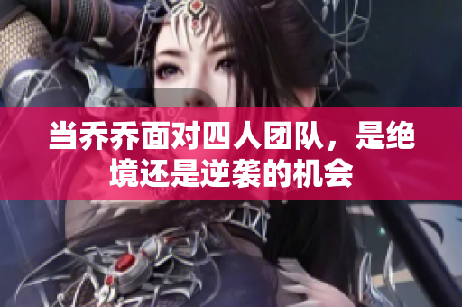 当乔乔面对四人团队，是绝境还是逆袭的机会