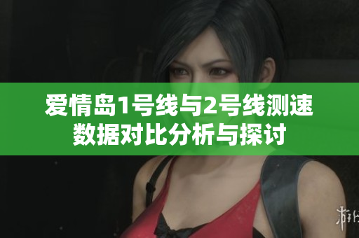 爱情岛1号线与2号线测速数据对比分析与探讨