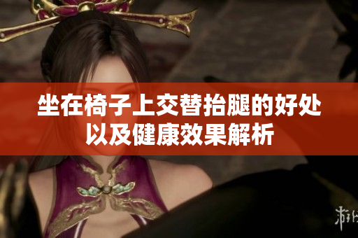 坐在椅子上交替抬腿的好处以及健康效果解析