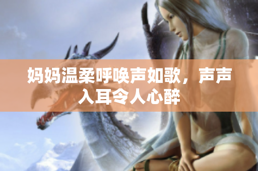 妈妈温柔呼唤声如歌，声声入耳令人心醉