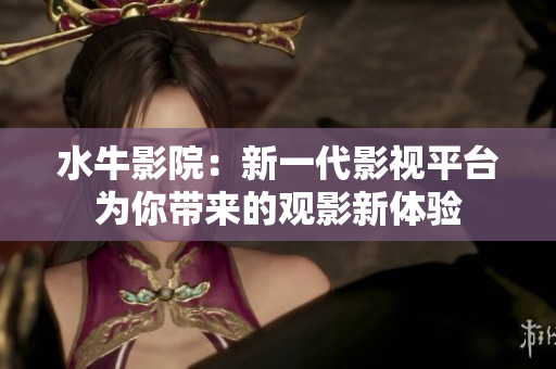 水牛影院：新一代影视平台为你带来的观影新体验