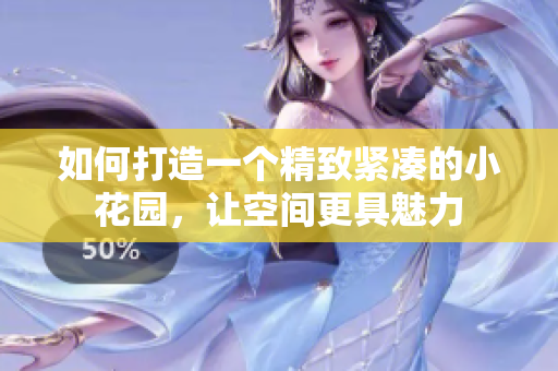 如何打造一个精致紧凑的小花园，让空间更具魅力
