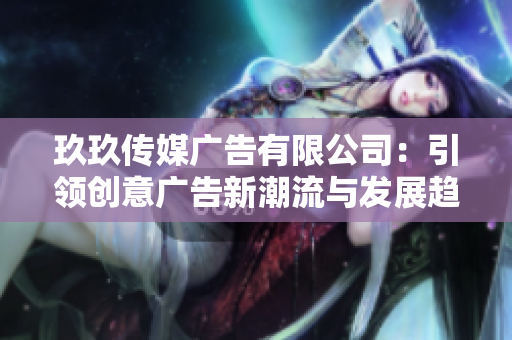 玖玖传媒广告有限公司：引领创意广告新潮流与发展趋势
