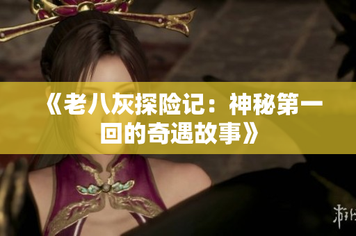 《老八灰探险记：神秘第一回的奇遇故事》