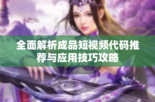 全面解析成品短视频代码推荐与应用技巧攻略