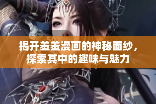 揭开羞羞漫画的神秘面纱，探索其中的趣味与魅力