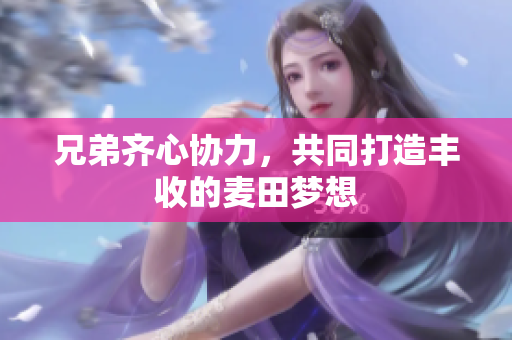 兄弟齐心协力，共同打造丰收的麦田梦想