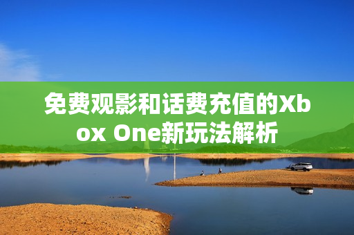 免费观影和话费充值的Xbox One新玩法解析