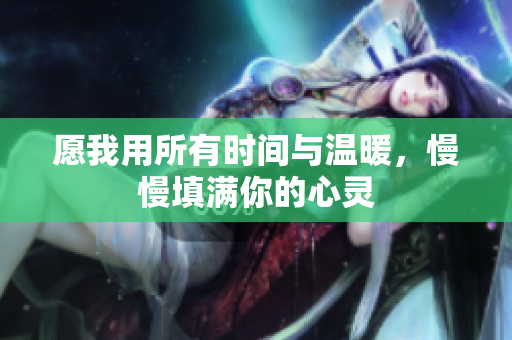 愿我用所有时间与温暖，慢慢填满你的心灵