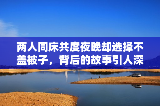 两人同床共度夜晚却选择不盖被子，背后的故事引人深思