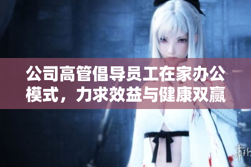 公司高管倡导员工在家办公模式，力求效益与健康双赢