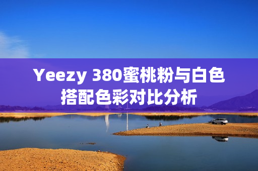Yeezy 380蜜桃粉与白色搭配色彩对比分析