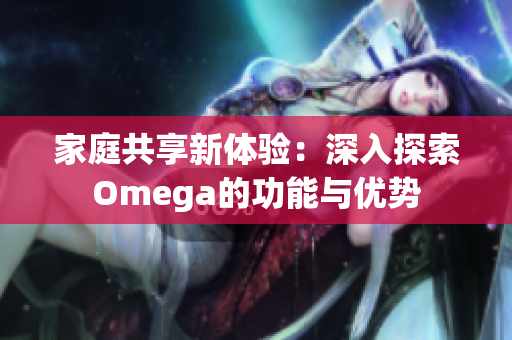家庭共享新体验：深入探索Omega的功能与优势