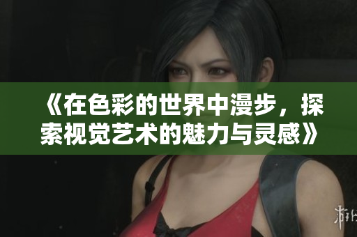 《在色彩的世界中漫步，探索视觉艺术的魅力与灵感》