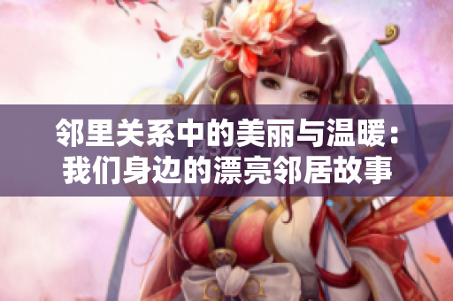 邻里关系中的美丽与温暖：我们身边的漂亮邻居故事