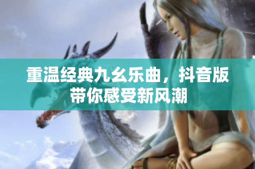 重温经典九幺乐曲，抖音版带你感受新风潮