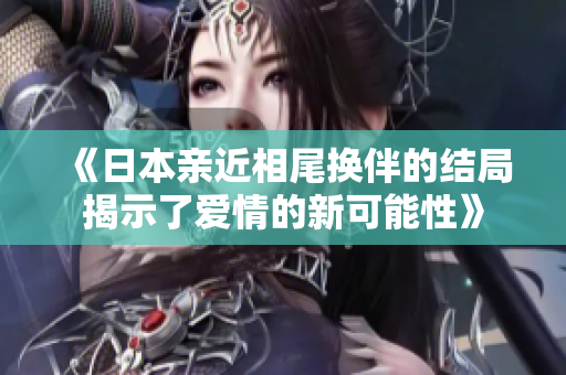 《日本亲近相尾换伴的结局揭示了爱情的新可能性》