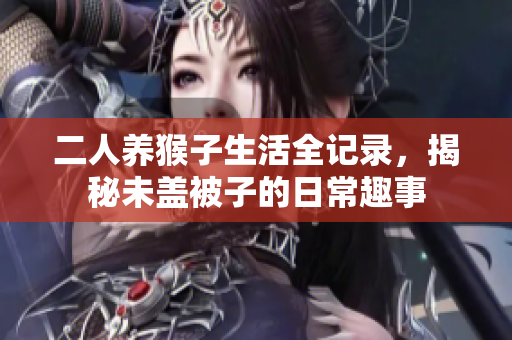 二人养猴子生活全记录，揭秘未盖被子的日常趣事