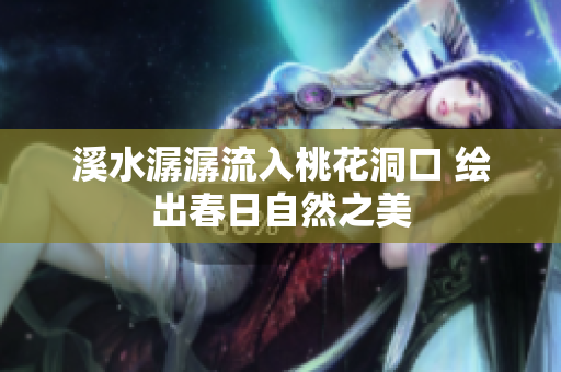 溪水潺潺流入桃花洞口 绘出春日自然之美