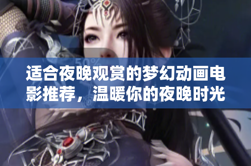 适合夜晚观赏的梦幻动画电影推荐，温暖你的夜晚时光