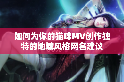 如何为你的猫咪MV创作独特的地域风格网名建议