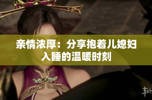 亲情浓厚：分享抱着儿媳妇入睡的温暖时刻