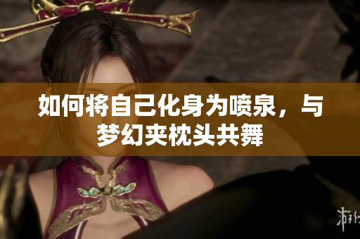 如何将自己化身为喷泉，与梦幻夹枕头共舞