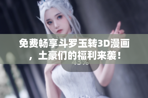 免费畅享斗罗玉转3D漫画，土豪们的福利来袭！