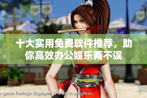 十大实用免费软件推荐，助你高效办公娱乐两不误