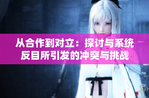 从合作到对立：探讨与系统反目所引发的冲突与挑战