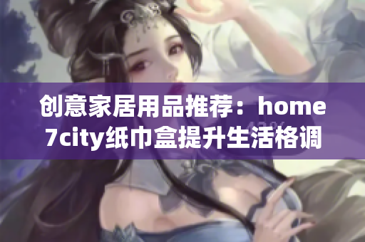 创意家居用品推荐：home7city纸巾盒提升生活格调与趣味