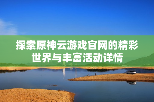 探索原神云游戏官网的精彩世界与丰富活动详情