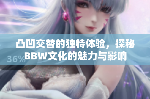 凸凹交替的独特体验，探秘BBW文化的魅力与影响