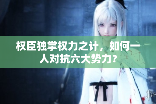 权臣独掌权力之计，如何一人对抗六大势力？