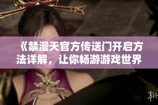 《禁漫天官方传送门开启方法详解，让你畅游游戏世界》