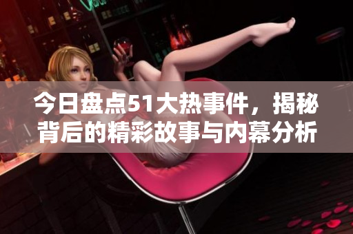 今日盘点51大热事件，揭秘背后的精彩故事与内幕分析