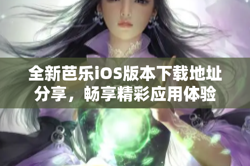 全新芭乐iOS版本下载地址分享，畅享精彩应用体验
