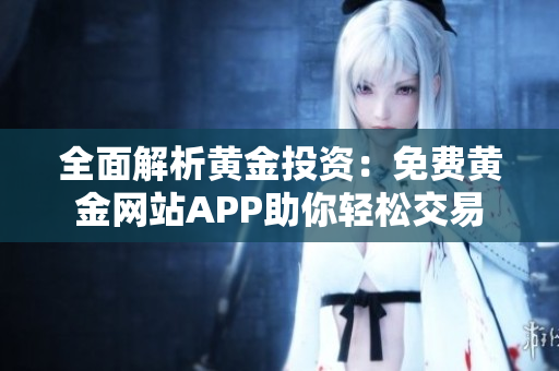 全面解析黄金投资：免费黄金网站APP助你轻松交易