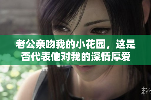 老公亲吻我的小花园，这是否代表他对我的深情厚爱