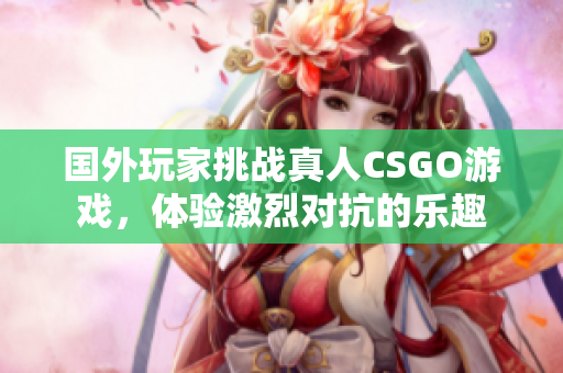 国外玩家挑战真人CSGO游戏，体验激烈对抗的乐趣