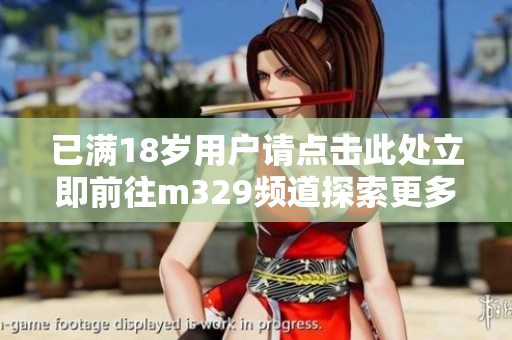 已满18岁用户请点击此处立即前往m329频道探索更多内容